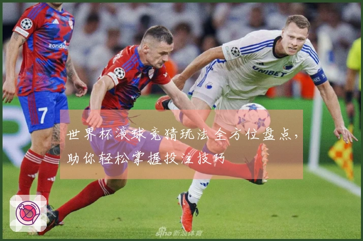 世界杯滚球竞猜玩法全方位盘点，助你轻松掌握投注技巧