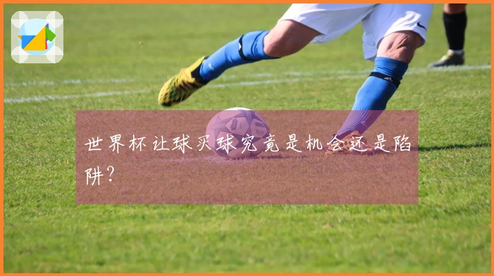世界杯让球买球究竟是机会还是陷阱？