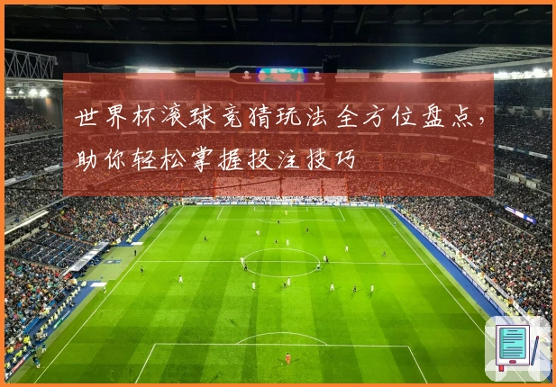 世界杯滚球竞猜玩法全方位盘点，助你轻松掌握投注技巧