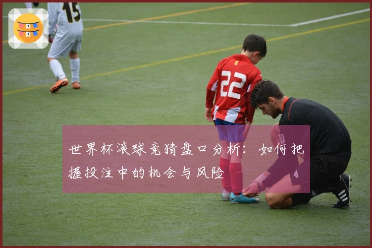 世界杯滚球竞猜盘口分析：如何把握投注中的机会与风险