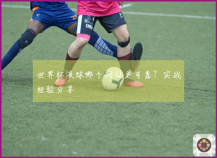 世界杯滚球哪个网站更可靠？实战经验分享