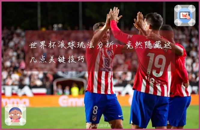 世界杯滚球玩法分析，竟然隐藏这几点关键技巧