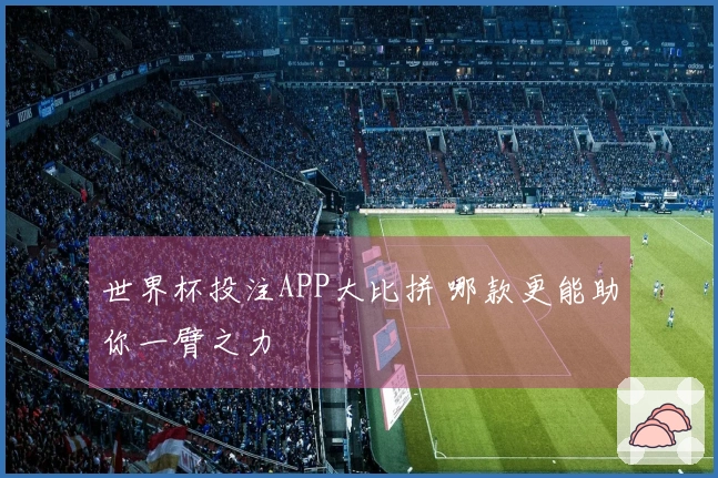 世界杯投注APP大比拼 哪款更能助你一臂之力