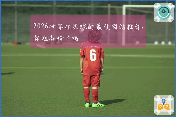 2026世界杯买球的最佳网站推荐，你准备好了吗