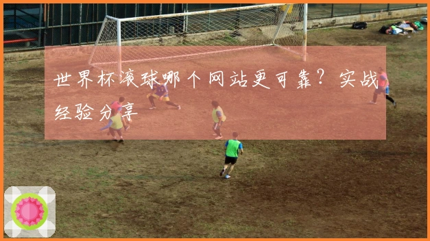 世界杯滚球哪个网站更可靠?实战经验分享